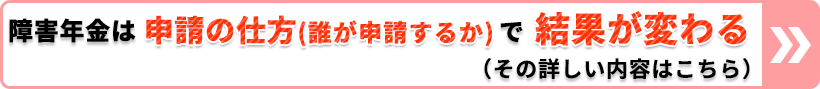障害年金は申請の仕方(誰が申請するか)で結果が変わる。(その詳しい内容はこちら)