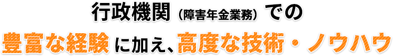 行政機関(障害年金業務)での豊富な経験に加え、高度な技術・ノウハウ