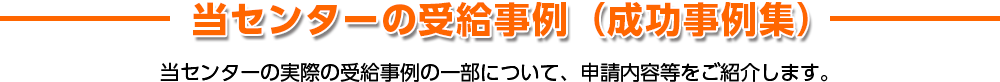 当センターの受給事例（成功事例集）